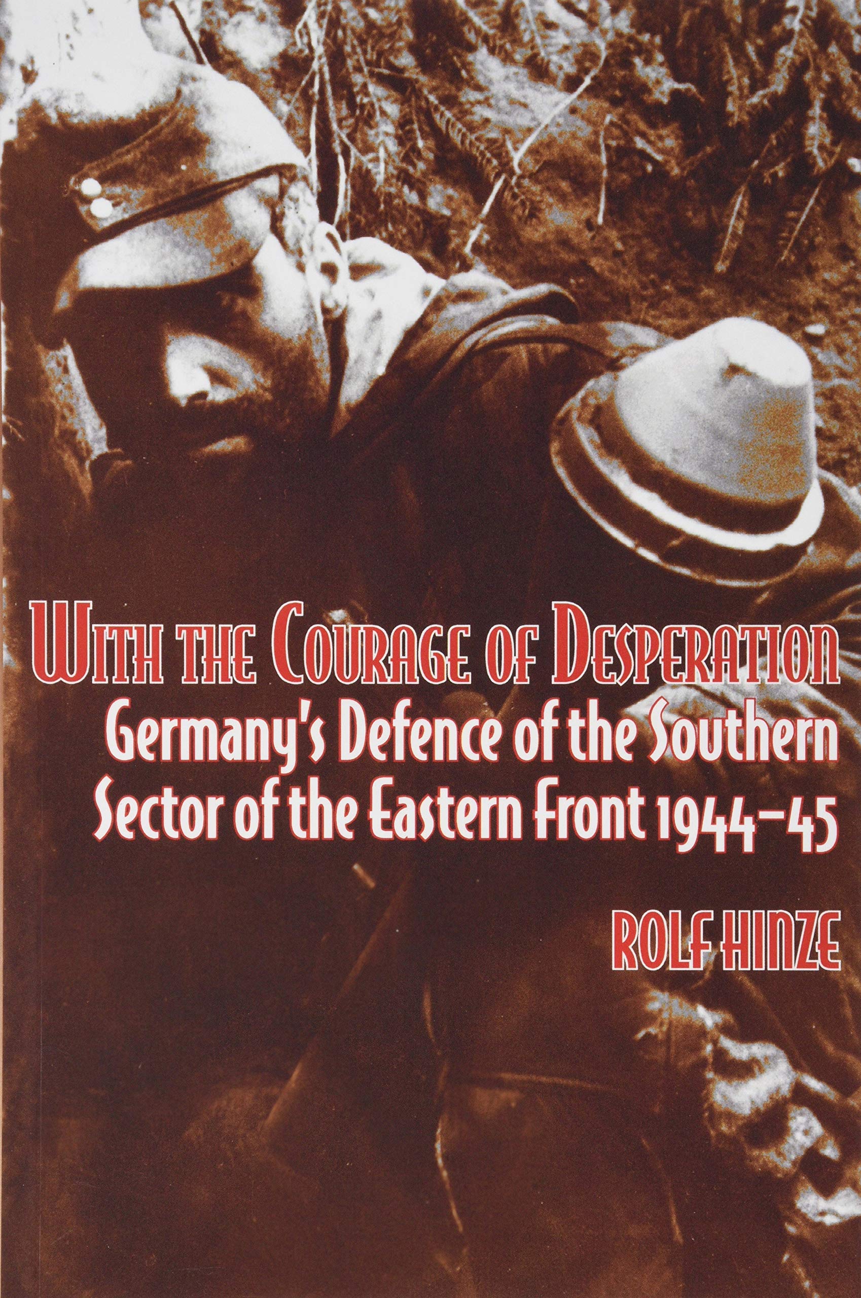 With the Courage of Desperation: Germany's Defence of the Southern Sector of the Eastern Front 1944-45