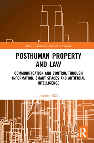 Posthuman Property and Law: Commodification and Control through Information, Smart Spaces and Artificial Intelligence (Space, Materiality and the Normative)