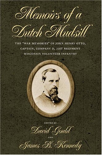 Memoirs of a Dutch Mudsill: The "War Memories" of John Henry Otto, Captain, Company D, 21st Regiment Wisconsin Volunteer Infantry