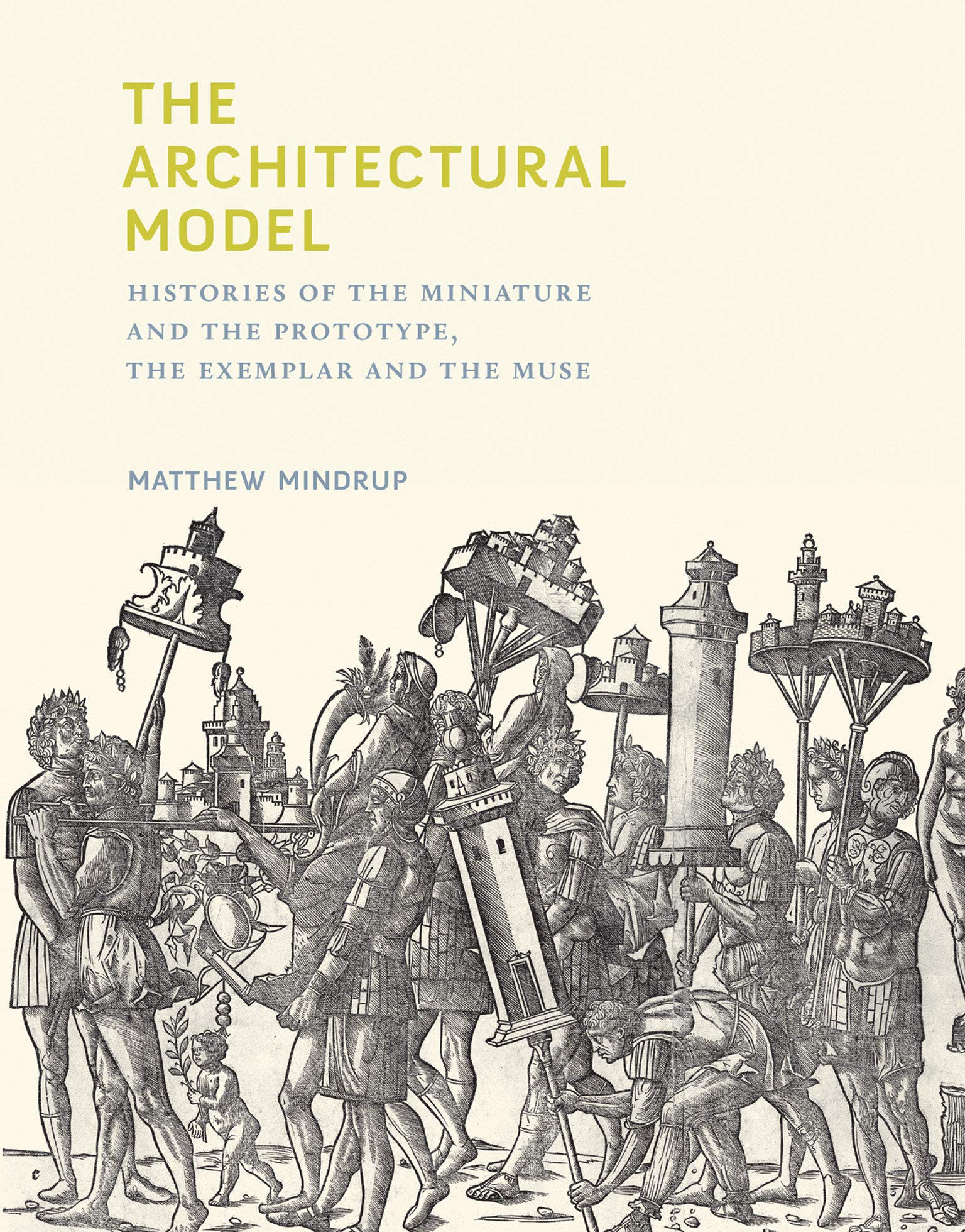 The Architectural Model: Histories of the Miniature and the Prototype, the Exemplar and the Muse (The MIT Press)