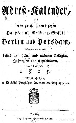 Adreß-Kalender, der Königlich Preußischen Haupt- und Residenz-Städte Berlin und Potsdam, besonders der daselbst befindlichen hohen  und niederen Colegien, Instanzien und Expeditionen auf das Jahr 1805