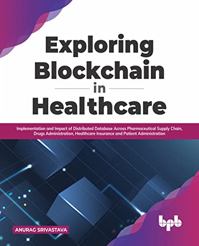 Exploring Blockchain in Healthcare: Implementation and Impact of Distributed Database Across Pharmaceutical Supply Chain, Drugs Administration, ... and Patient Administration (English Edition)