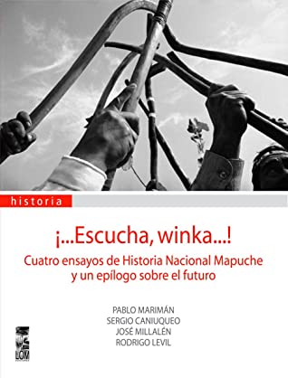¡...Escucha, winka...! Cuatro ensayos de Historia Nacional Mapuche y un epílogo sobre el futuro