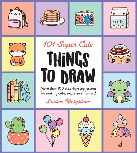 101 Super Cute Things to Draw: More Than 100 Step-by-Step Lessons for Making Cute, Expressive, Fun Art!