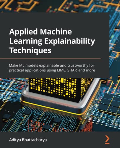 Applied Machine Learning Explainability Techniques: Make ML models explainable and trustworthy for practical applications using LIME, SHAP, and more