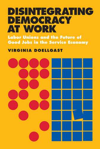 Disintegrating democracy at work : Labor unions and the future of good jobs in the service economy