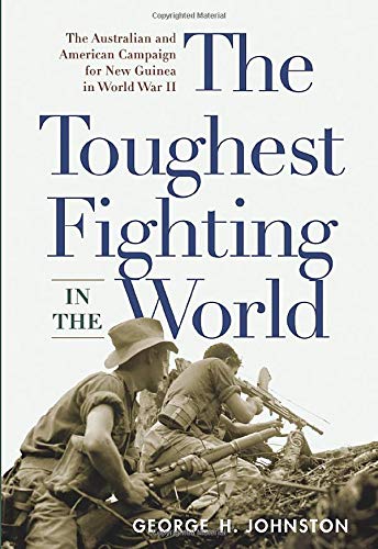 The Toughest Fighting in the World: The Australian and American Campaign for New Guinea in World War II