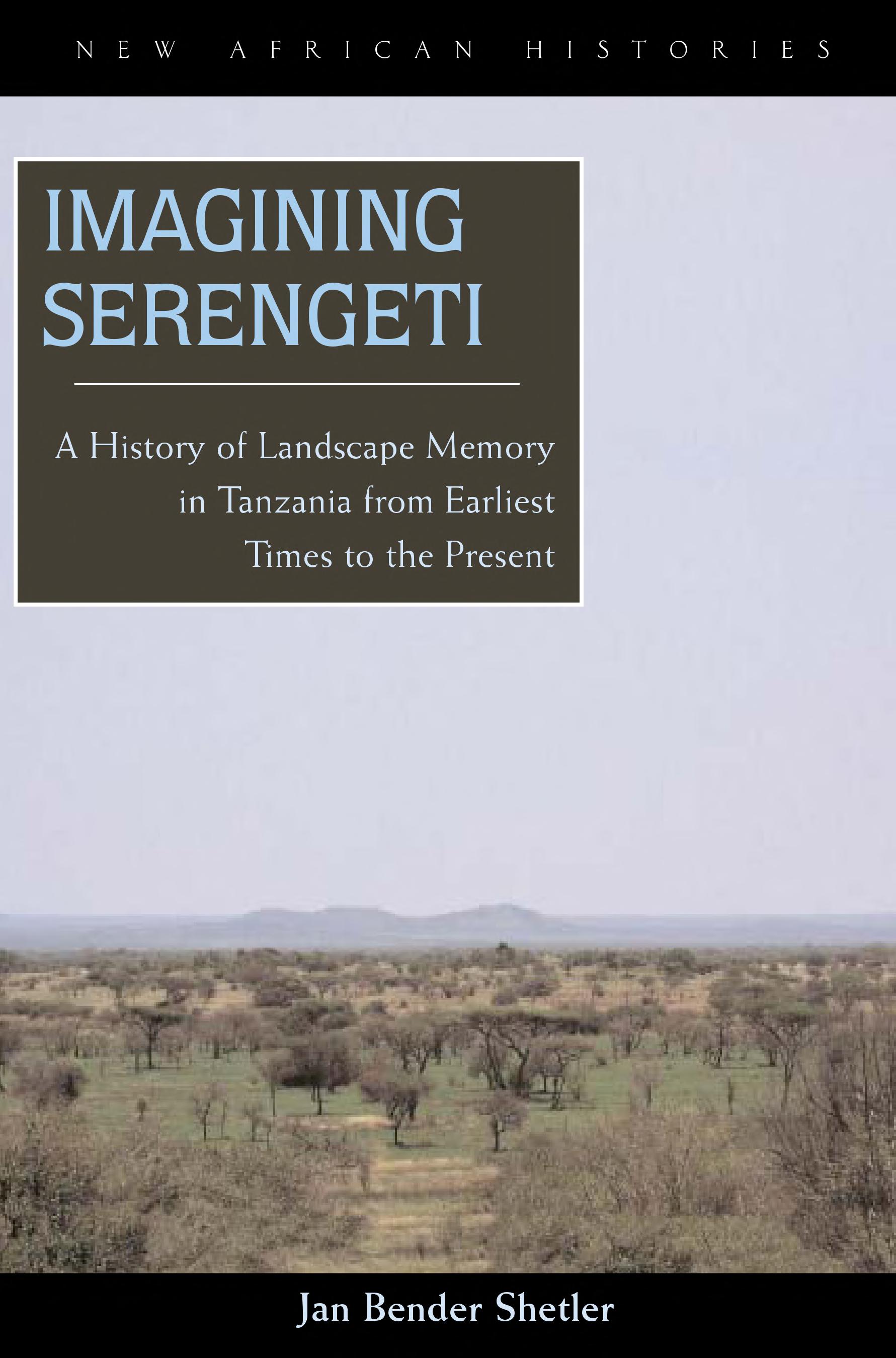 Imagining Serengeti: A History of Landscape Memory in Tanzania from Earliest Times to the Present