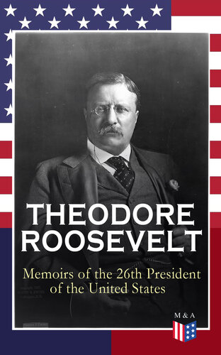 THEODORE ROOSEVELT - Memoirs of the 26th President of the United States: Boyhood and Youth, Education, Political Ideals, Political Career (The New York Governorship and the Presidency), Military Career, the Monroe Doctrine and Winning the Nobel Peace P...