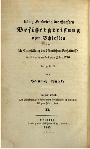 König Friedrichs des Großen Besitzergreifung von Schlesien und die Entwicklung der öffentlichen Verhältnisse in diesem Landes bis zum Jahre 1740