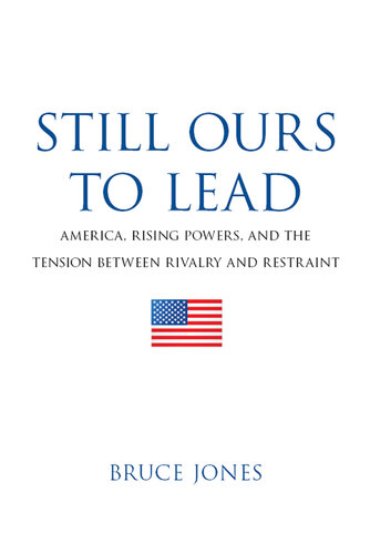 Still Ours to Lead: America, Rising Powers, and the Tension Between Rivalry and Restraint