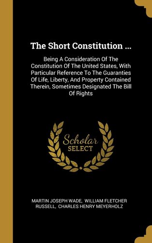 The Short Constitution ...: Being a Consideration of the Constitution of the United States, With ...