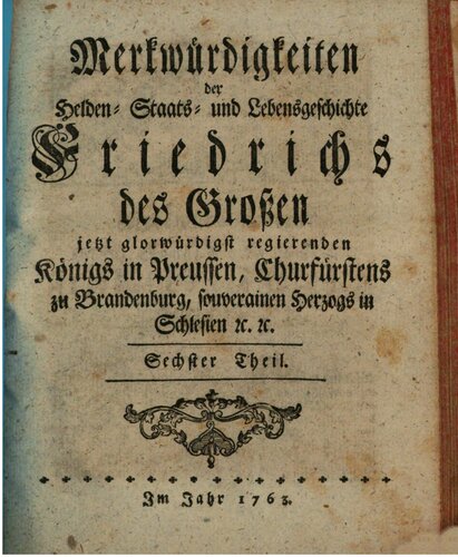 Merkwürdigkeiten der Helden- Staats- und Lebensgeschichte Friedrichs des Großen jetzt glorwürdigst regierenden Königs in Preussen, Churfürstens zu Brandenburg, souverainen Herzogs in Schlesien [et]c. [et]c..