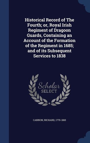 Historical Record of the Fourth; Or, Royal Irish Regiment of Dragoon Guards, Containing an Account of the Formation of the Regiment in 1685; And of Its Subsequent Services to 1838
