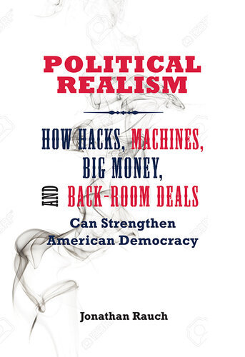 Political Realism: How Hacks, Machines, Big Money, and Back-Room Deals Can Strengthen American Democracy