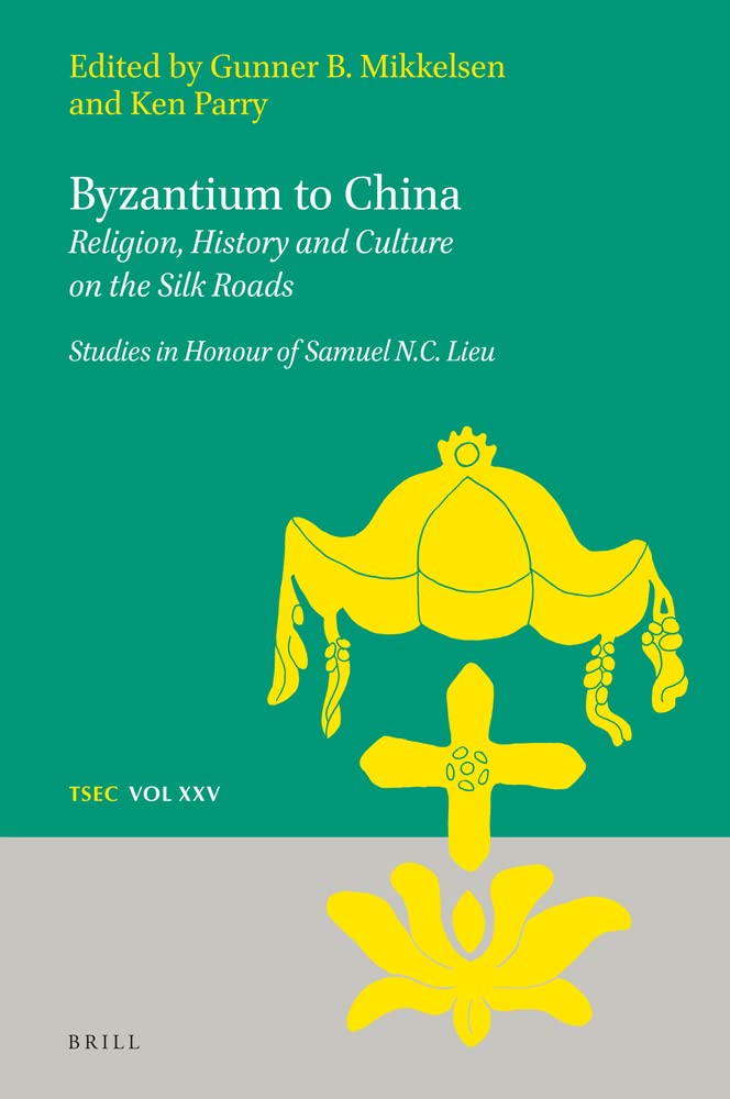 Byzantium to China Religion, History and Culture on the Silk Roads: Studies in Honour of Samuel N.C. Lieu