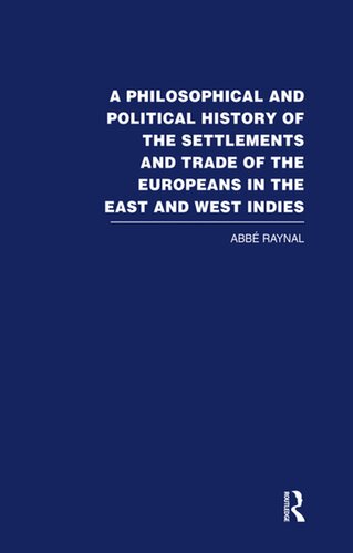 A Philosophical and Political History of the Settlements and Trade of the Europeans in the East and West Indies. Translated From the French of the ABBE Raynal, by J. Justamond,