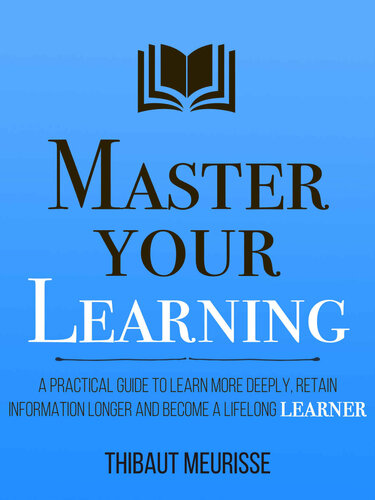 Master Your Learning: A Practical Guide to Learn More Deeply, Retain Information Longer and Become a Lifelong Learner