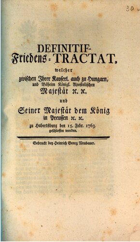 Definitif-Friedens-Tractat, welcher zwischen Ihrer Kayserl. auch zu Hungarn und Böheim Königl. Apostolischen Majestät etc. etc. und seiner Majestät dem König in Preußen etc. etc. zu Hubertusburg  den 15. Febr. 1763 geschlossen worden