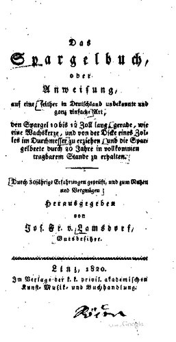 Das Spargelbuch, oder Anweisung, auf eine, seither in Deutschland unbekannte und ganz einfache Art den Spargel 10 bis 12 Zoll lang, gerade, wie eine Wachskerze, und von der Dicke eines Zolles im Durchmesser zu erziehen, und die Spargelbeete durch 20 Jahre in vollkommen tragbarem Stande zu erhalten