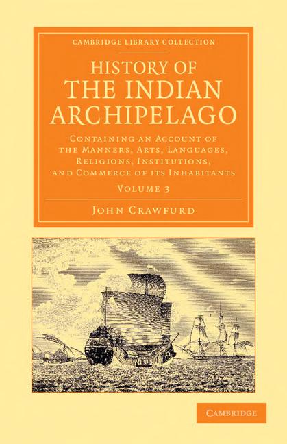 History of the Indian Archipelago: Containing an Account of the Manners, Art, Languages, Religions, Institutions, and Commerce of Its Inhabitants