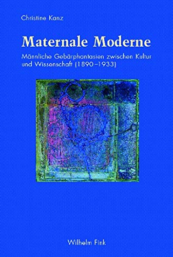 Maternale Moderne: Männliche Gebärphantasien zwischen Kultur und Wissenschaft (1890–1933)