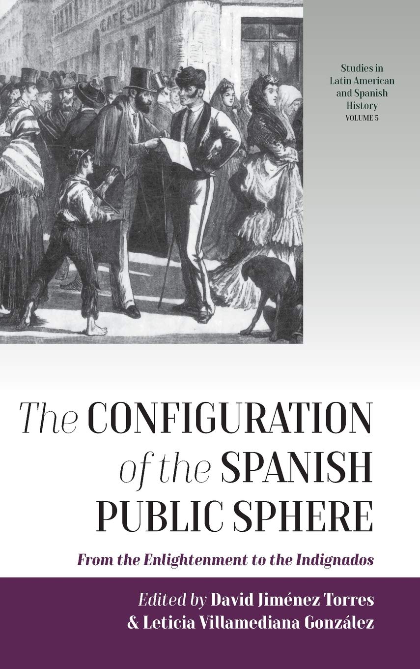 The Configuration of the Spanish Public Sphere: From the Enlightenment to the Indignados (Studies in Latin American and Spanish History, 5)