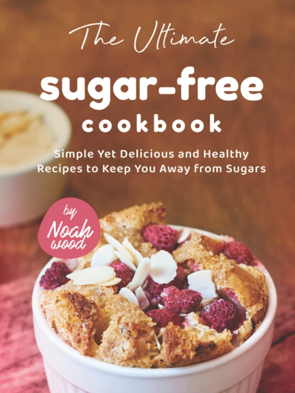 The Ultimate Sugar-Free Cookbook: Simple Yet Delicious and Healthy Recipes to Keep You Away from Sugars