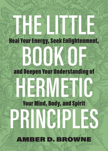 The Little Book of Hermetic Principles : Heal Your Energy, Seek Enlightenment, and Deepen Your Understanding of Your Mind, Body, and Spirit