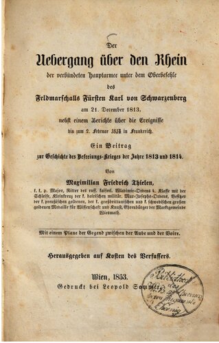 Der Übergang über den Rhein der verbündeten Hauptarmee unter dem Oberbefehle des Feldmatschalls Fürsten Karl von Schwarzenberg am 21. Dezember 1813 nebst einem Berichte über die Ereignisse bis zum 2. Februar 1814 in Frankreich : Ein Beitrag zur Geschichte des Befreiungskrieges 1813 und 1814