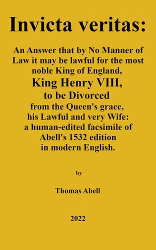 Invicta Veritas. An Answer, That by No Manner of Law, it May be Lawful for the Most Noble King of England, King Henry the VIII to be Divorced from the Queen’s Grace, His Lawful and Very Wife: a human-edited facsimile of Abell's 1532 edition in modern English.