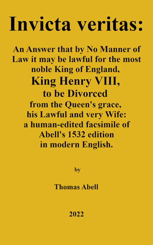 invicta veritas. An Answer, That by No Manner of Law, it May be Lawful for the Most Noble King of England, King Henry the VIII to be Divorced from the Queen’s Grace, His Lawful and Very Wife: a human-edited facsimile of Abell's 1532 edition in modern English.