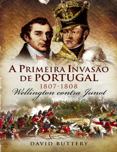 A Primeira Invasão de Portugal 1807-1808 Wellington Contra Junot