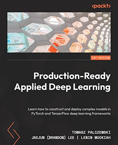 Production-Ready Applied Deep Learning: Learn how to construct and deploy complex models in PyTorch and TensorFlow deep-learning frameworks
