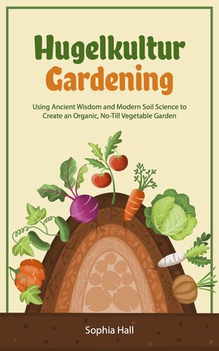 Hugelkultur Gardening: Using Ancient Wisdom and Modern Soil Science to Create an Organic, No-Till Vegetable Garden
