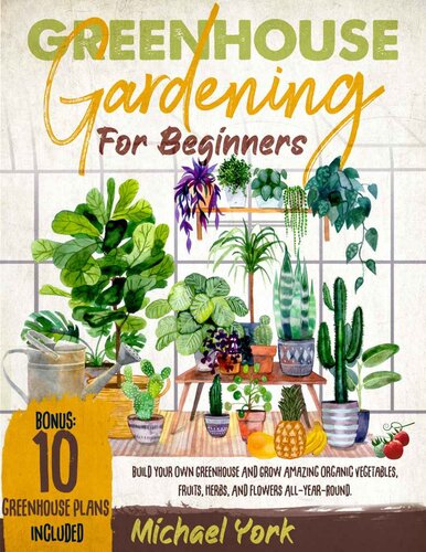 Greenhouse Gardening for Beginners: Build Your Own Greenhouse and Grow Amazing Organic Vegetables, Fruits, Herbs, and Flowers All-Year-Round