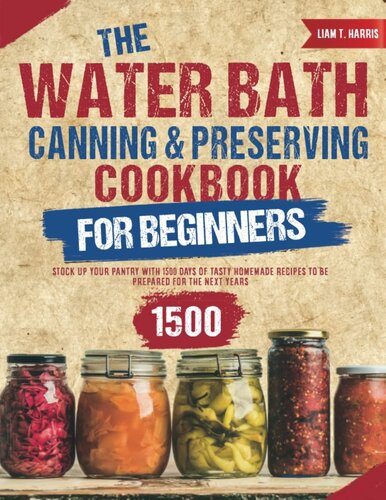 The Water Bath Canning & Preserving Cookbook for Beginners: Stock Up Your Pantry With 1500 Days of Tasty Homemade Recipes to Be Prepared for the Next Years