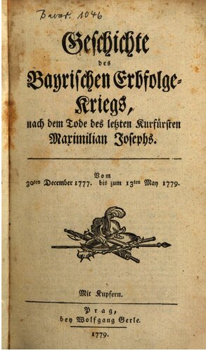 Geschichte des Bayrischen Erbfolgebkriegs nach dem Tode des letzten Kurfürsten Maximilian Josephs vom 30ten December 1777 bis zum 13ten May 1779