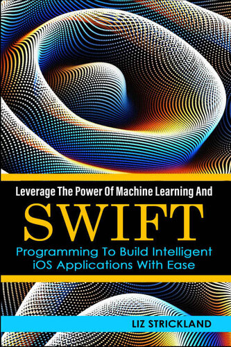 Leverage The Power Of Machine Learning And Swift Programming To Build Intelligent IOS Applications With Ease