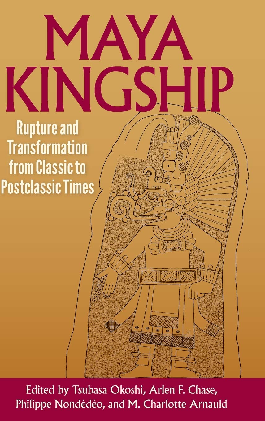 Maya Kingship: Rupture and Transformation from Classic to Postclassic Times (Maya Studies)