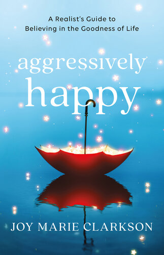 Aggressively Happy: A Realist's Guide to Believing in the Goodness of Life