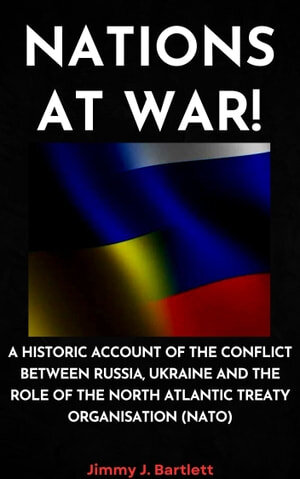 NATIONS AT WAR!: A Historic Account of the Conflict Between Russia, Ukraine and the Role of the North Atlantic Treaty Organisation (NATO)