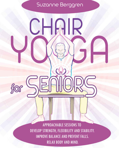 Chair Yoga for Seniors: Approachable Sessions to Develop Strength, Flexibility and Stability. Improve Balance and Prevent Falls. Relax Body and Mind.