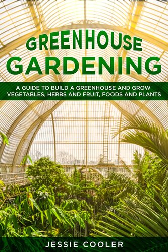 Greenhouse Gardening: a Guide to Build a Greenhouse and Grow Vegetables, Herbs and Fruit, Foods and Plants