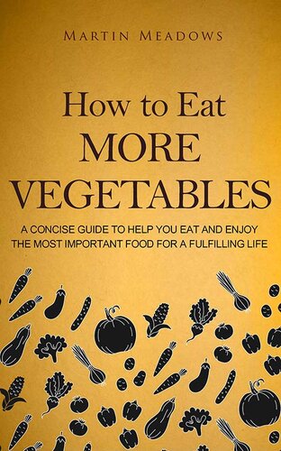 How to Eat More Vegetables: A Concise Guide to Help You Eat and Enjoy the Most Important Food for a Fulfilling Life