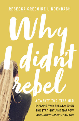 Why I Didn't Rebel: A Twenty-Two-Year-Old Explains Why She Stayed on the Straight and Narrow—-and How Your Kids Can Too