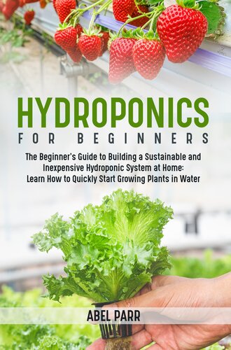 Hydroponics For Beginners: The Beginner's Guide to Building a Sustainable and Inexpensive Hydroponic System at Home--Learn How to Quickly Start Growing Plants in Water