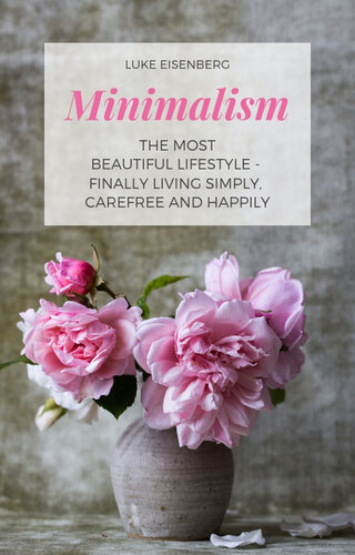Minimalism the Most Beautiful Lifestyle--Finally Living Simply, Carefree and Happily