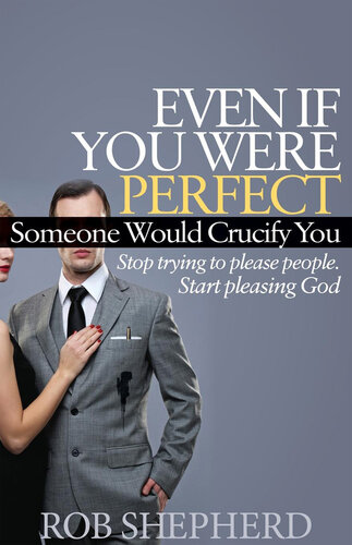 Even If You Were Perfect, Someone Would Crucify You: Stop trying to please people. Start pleasing God