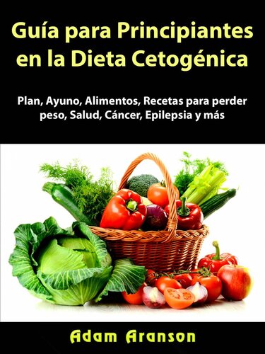 Guía para Principiantes en la Dieta Cetogénica: Plan, Ayuno, Alimentos, Recetas para perder peso, Salud, Cáncer, Epilepsia y más